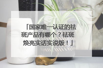国家唯一认证的祛斑产品有哪个？祛斑焕亮实话实说版！